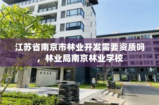 江苏省南京市林业开发需要资质吗，林业局南京林业学校