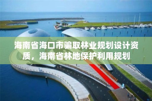 海南省海口市骗取林业规划设计资质，海南省林地保护利用规划