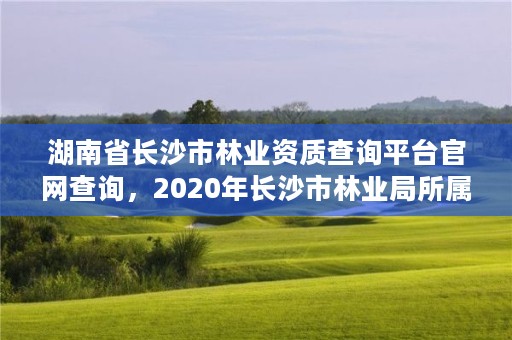 湖南省长沙市林业资质查询平台官网查询，2020年长沙市林业局所属事业单位招聘公告