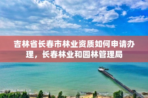 吉林省长春市林业资质如何申请办理，长春林业和园林管理局