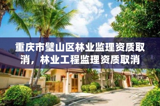 重庆市璧山区林业监理资质取消，林业工程监理资质取消