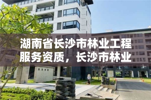 湖南省长沙市林业工程服务资质，长沙市林业局总工程师