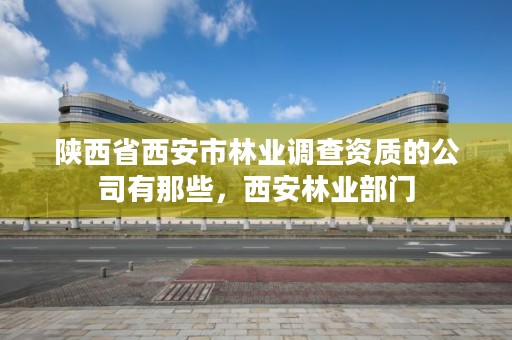 陕西省西安市林业调查资质的公司有那些，西安林业部门