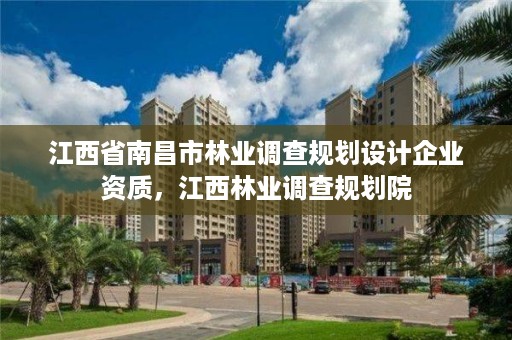 江西省南昌市林业调查规划设计企业资质，江西林业调查规划院