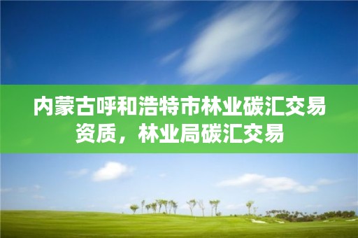 内蒙古呼和浩特市林业碳汇交易资质，林业局碳汇交易