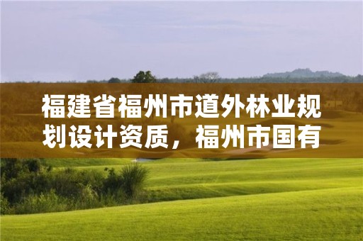 福建省福州市道外林业规划设计资质，福州市国有林场