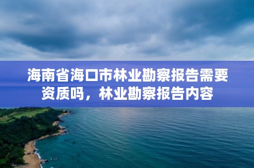 海南省海口市林业勘察报告需要资质吗，林业勘察报告内容