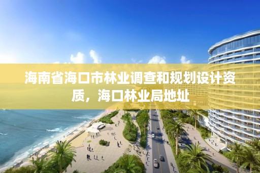 海南省海口市林业调查和规划设计资质，海口林业局地址