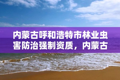 内蒙古呼和浩特市林业虫害防治强制资质，内蒙古森林病虫害防治检疫站