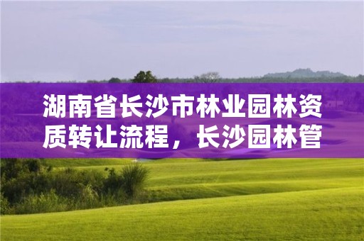 湖南省长沙市林业园林资质转让流程，长沙园林管理局电话