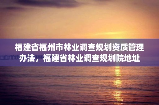 福建省福州市林业调查规划资质管理办法，福建省林业调查规划院地址