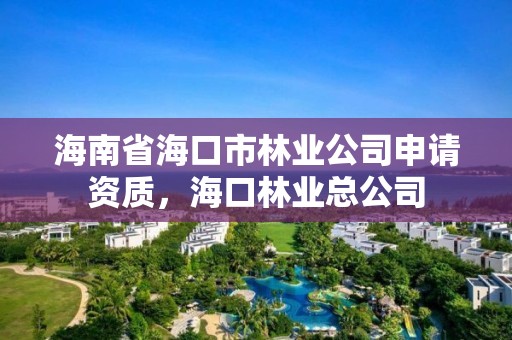 海南省海口市林业公司申请资质，海口林业总公司