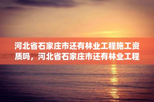 河北省石家庄市还有林业工程施工资质吗，河北省石家庄市还有林业工程施工资质吗现在