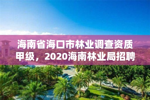 海南省海口市林业调查资质甲级，2020海南林业局招聘