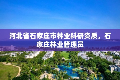 河北省石家庄市林业科研资质，石家庄林业管理员