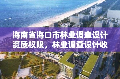 海南省海口市林业调查设计资质权限，林业调查设计收费标准