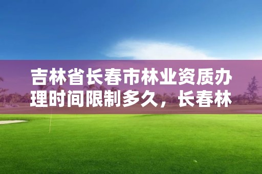 吉林省长春市林业资质办理时间限制多久，长春林业局地址