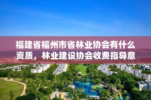 福建省福州市省林业协会有什么资质，林业建设协会收费指导意见2018