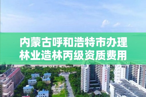 内蒙古呼和浩特市办理林业造林丙级资质费用，内蒙造林列入工程政策