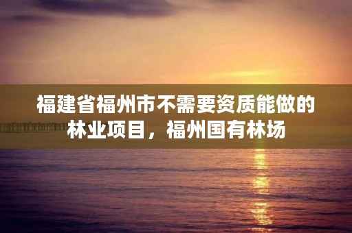 福建省福州市不需要资质能做的林业项目，福州国有林场