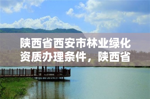 陕西省西安市林业绿化资质办理条件，陕西省西安市林业绿化资质办理条件是什么