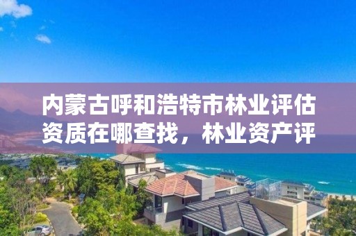 内蒙古呼和浩特市林业评估资质在哪查找，林业资产评估资质