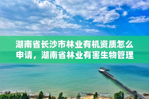 湖南省长沙市林业有机资质怎么申请，湖南省林业有害生物管理平台