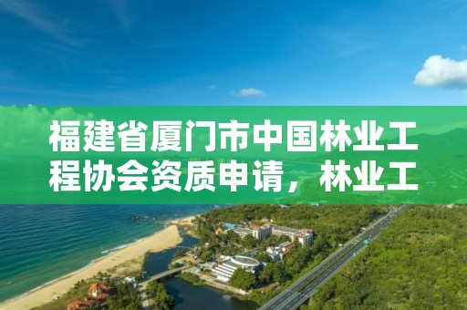 福建省厦门市中国林业工程协会资质申请，林业工程建筑协会