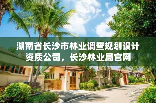 湖南省长沙市林业调查规划设计资质公司，长沙林业局官网