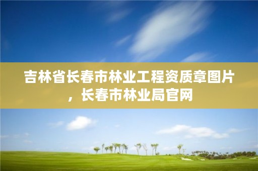 吉林省长春市林业工程资质章图片，长春市林业局官网