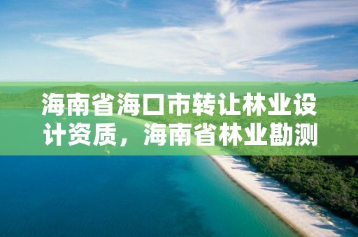 海南省海口市转让林业设计资质，海南省林业勘测设计院