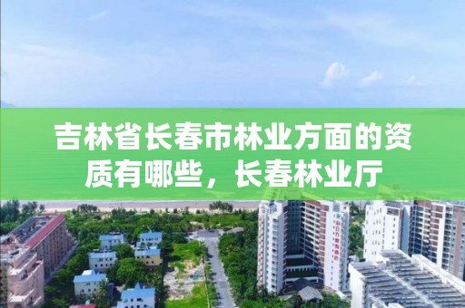 吉林省长春市林业方面的资质有哪些，长春林业厅