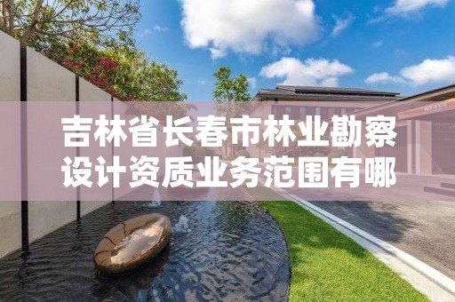 吉林省长春市林业勘察设计资质业务范围有哪些，林业勘察设计院是干什么的