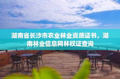 湖南省长沙市农业林业资质证书，湖南林业信息网林权证查询