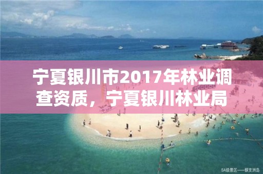 宁夏银川市2017年林业调查资质，宁夏银川林业局