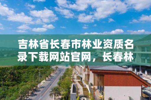 吉林省长春市林业资质名录下载网站官网，长春林业局地址