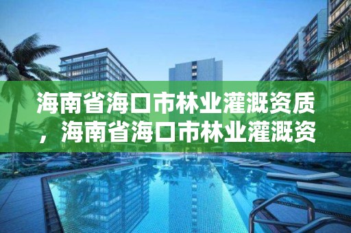 海南省海口市林业灌溉资质，海南省海口市林业灌溉资质公示