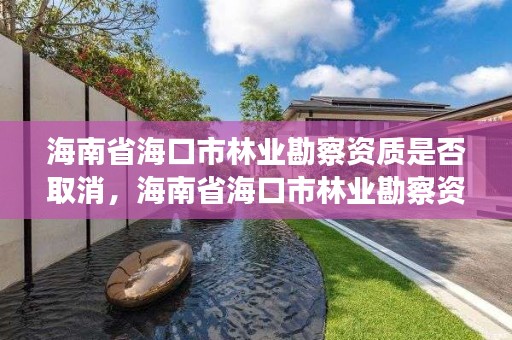 海南省海口市林业勘察资质是否取消，海南省海口市林业勘察资质是否取消公示