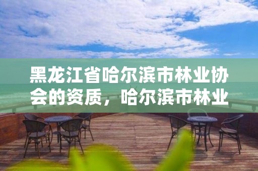 黑龙江省哈尔滨市林业协会的资质，哈尔滨市林业和草原局官网