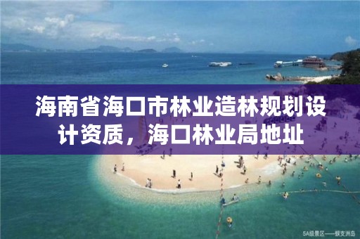 海南省海口市林业造林规划设计资质，海口林业局地址