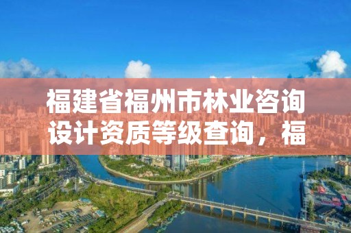 福建省福州市林业咨询设计资质等级查询，福建省林业规划设计院