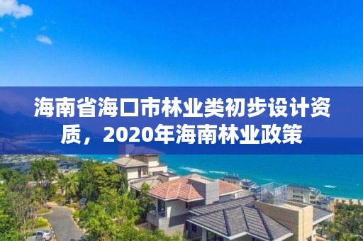 海南省海口市林业类初步设计资质，2020年海南林业政策