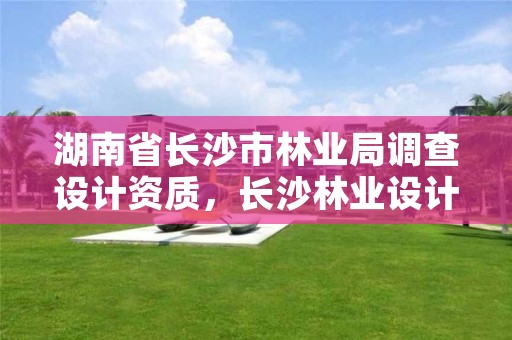 湖南省长沙市林业局调查设计资质，长沙林业设计院