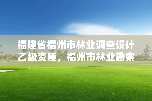 福建省福州市林业调查设计乙级资质，福州市林业勘察设计院