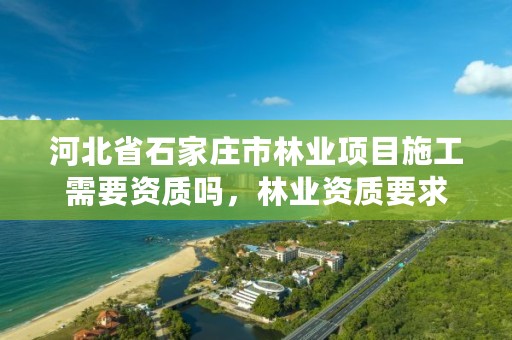 河北省石家庄市林业项目施工需要资质吗，林业资质要求