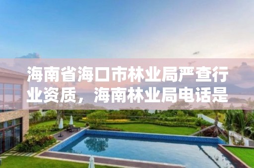 海南省海口市林业局严查行业资质，海南林业局电话是多少?