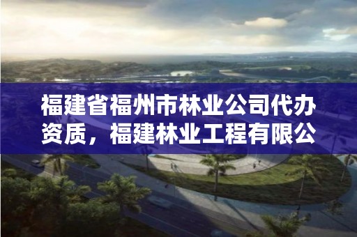 福建省福州市林业公司代办资质，福建林业工程有限公司