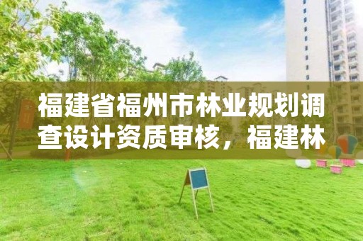 福建省福州市林业规划调查设计资质审核，福建林业规划调查设计院