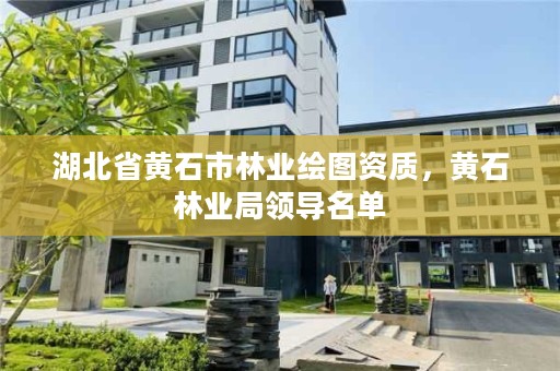 湖北省黄石市林业绘图资质，黄石林业局领导名单