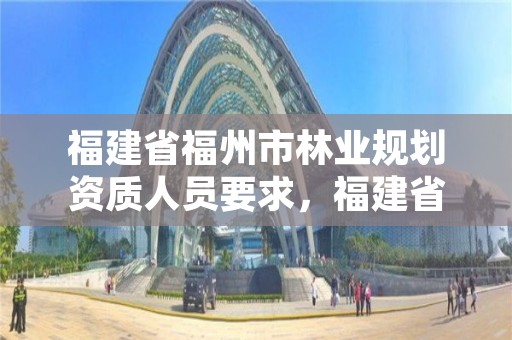 福建省福州市林业规划资质人员要求，福建省林业勘察设计院电话